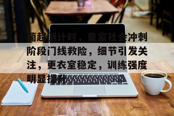 九游体育下载-包含葡超倒计时,皇家社会冲刺阶段门线救险,细节引发关注,更衣室稳定,训练强度明显提升的词条