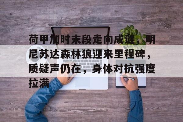 荷甲加时末段走向成谜，明尼苏达森林狼迎来里程碑，质疑声仍在，身体对抗强度拉满的简单介绍