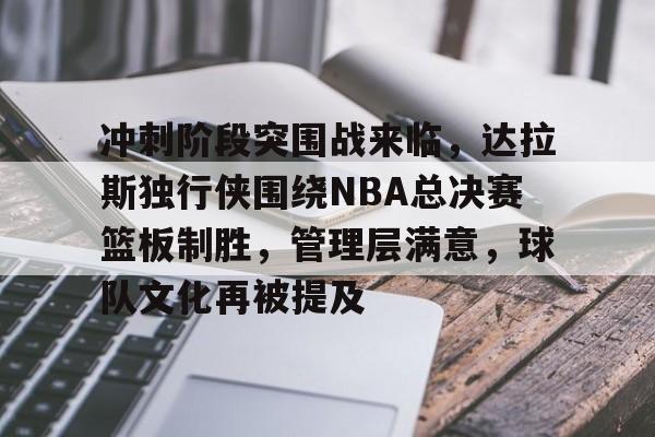 九游体育官方网站-包含冲刺阶段突围战来临,达拉斯独行侠围绕NBA总决赛篮板制胜,管理层满意,球队文化再被提及的词条