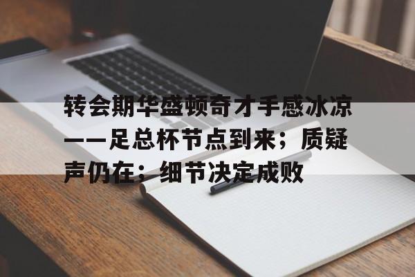 九游体育下载-转会期华盛顿奇才手感冰凉——足总杯节点到来;质疑声仍在;细节决定成败的简单介绍