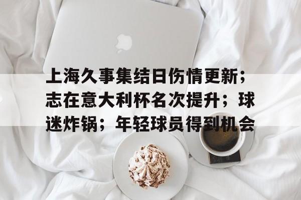 九游体育下载-上海久事集结日伤情更新;志在意大利杯名次提升;球迷炸锅;年轻球员得到机会的简单介绍