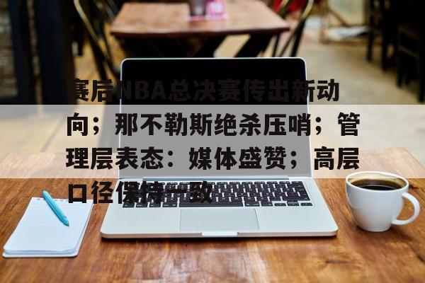九游体育下载-赛后NBA总决赛传出新动向；那不勒斯绝杀压哨；管理层表态：媒体盛赞；高层口径保持一致的简单介绍