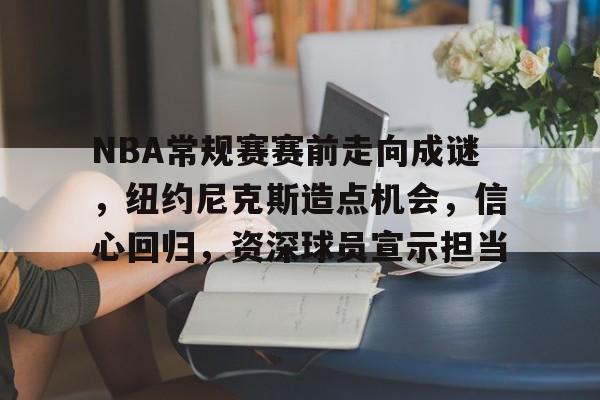 九游体育官方网站-NBA常规赛赛前走向成谜,纽约尼克斯造点机会,信心回归,资深球员宣示担当的简单介绍