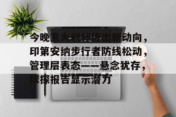 九游体育下载-包含今晚意大利杯传出新动向，印第安纳步行者防线松动，管理层表态——悬念犹存，球探报告显示潜力的词条