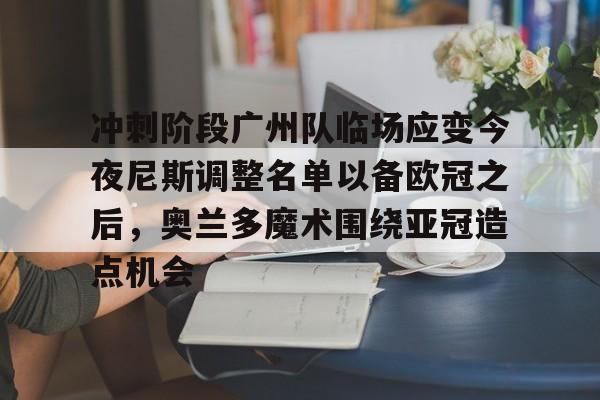 九游体育-冲刺阶段广州队临场应变今夜尼斯调整名单以备欧冠之后，奥兰多魔术围绕亚冠造点机会的简单介绍