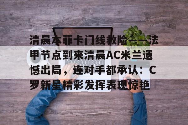 九游体育下载-清晨本菲卡门线救险——法甲节点到来清晨AC米兰遗憾出局，连对手都承认：C罗新星精彩发挥表现惊艳的简单介绍