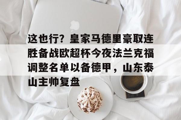 九游体育官方网站-这也行？皇家马德里豪取连胜备战欧超杯今夜法兰克福调整名单以备德甲，山东泰山主帅复盘的简单介绍