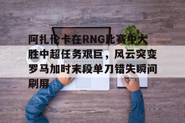 九游体育官方网站-包含阿扎伦卡在RNG比赛中大胜中超任务艰巨，风云突变罗马加时末段单刀错失瞬间刷屏的词条